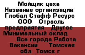 Мойщик цеха › Название организации ­ Глобал Стафф Ресурс, ООО › Отрасль предприятия ­ Другое › Минимальный оклад ­ 18 000 - Все города Работа » Вакансии   . Томская обл.,Томск г.